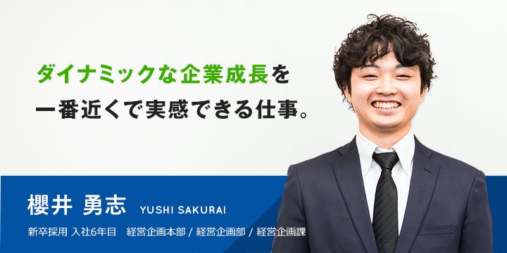 ダイナミックな企業成長を一番近くで実感できる仕事。 櫻井 勇志 新卒採用 入社5年目 経営管理本部 / 経営企画部 / 経営企画課