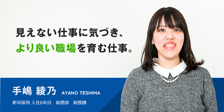 見えない仕事に気づき、より良い職場を育む仕事。 手嶋 彩乃 新卒採用 入社5年目 総務部